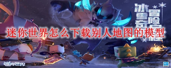 迷你世界怎么下载别人地图的模型 下载别人地图的模型方法